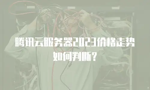 腾讯云服务器2023价格走势如何判断？