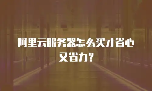 阿里云服务器怎么买才省心又省力？
