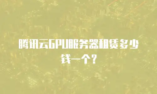 腾讯云GPU服务器租赁多少钱一个？