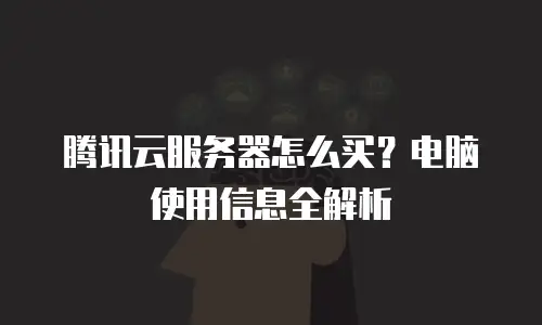 腾讯云服务器怎么买？电脑使用信息全解析