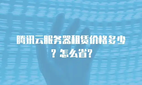 腾讯云服务器租赁价格多少？怎么省？