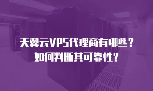 天翼云VPS代理商有哪些？如何判断其可靠性？