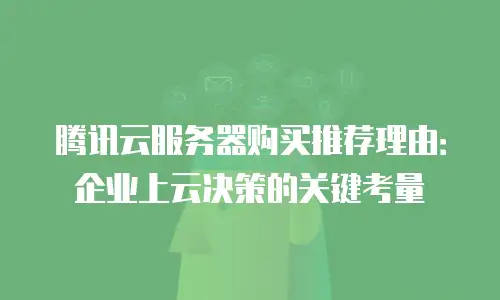 腾讯云服务器购买推荐理由：企业上云决策的关键考量