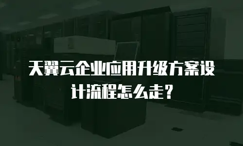 天翼云企业应用升级方案设计流程怎么走？