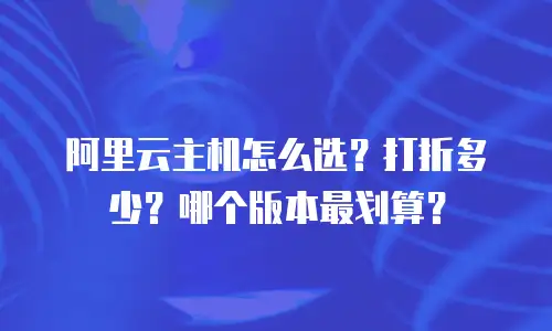 阿里云主机怎么选？打折多少？哪个版本最划算？