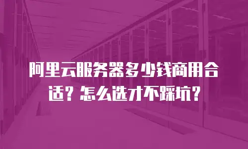 阿里云服务器多少钱商用合适？怎么选才不踩坑？