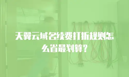 天翼云域名续费打折规则怎么省最划算？