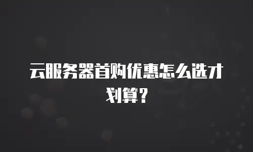 云服务器首购优惠怎么选才划算？