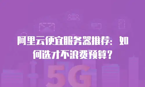 阿里云便宜服务器推荐：如何选才不浪费预算？