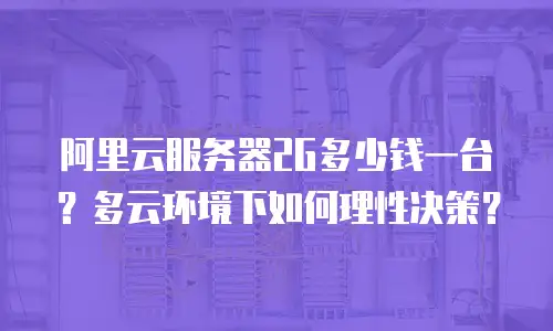阿里云服务器2G多少钱一台？多云环境下如何理性决策？