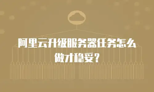阿里云升级服务器任务怎么做才稳妥？