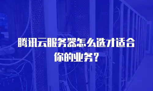 腾讯云服务器怎么选才适合你的业务？