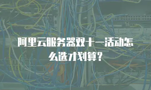 阿里云服务器双十一活动怎么选才划算？