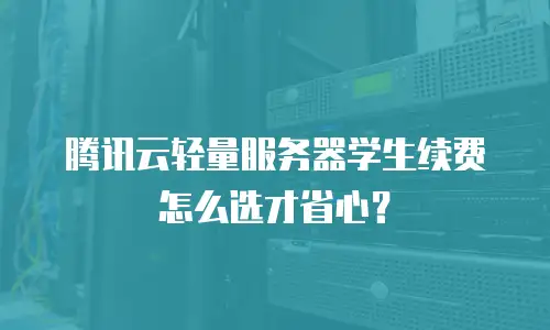 腾讯云轻量服务器学生续费怎么选才省心？