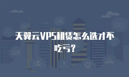 天翼云VPS租赁怎么选才不吃亏？
