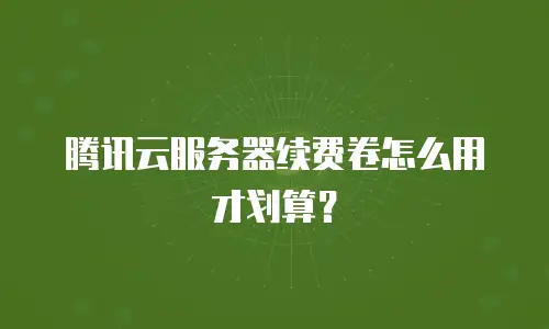 腾讯云服务器续费卷怎么用才划算？
