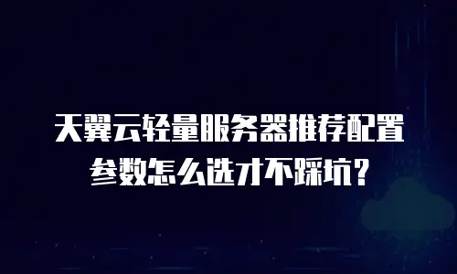 天翼云轻量服务器推荐配置参数怎么选才不踩坑？