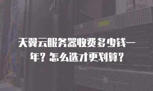 天翼云服务器收费多少钱一年？怎么选才更划算？