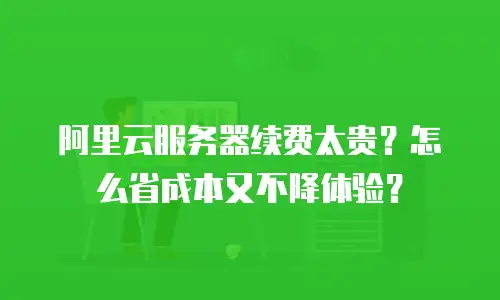 阿里云服务器续费太贵？怎么省成本又不降体验？