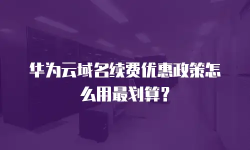 华为云域名续费优惠政策怎么用最划算？