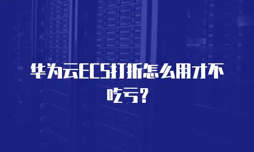 华为云ECS打折怎么用才不吃亏？