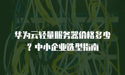 华为云轻量服务器价格多少？中小企业选型指南