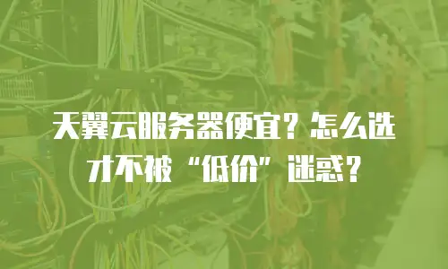 天翼云服务器便宜？怎么选才不被“低价”迷惑？