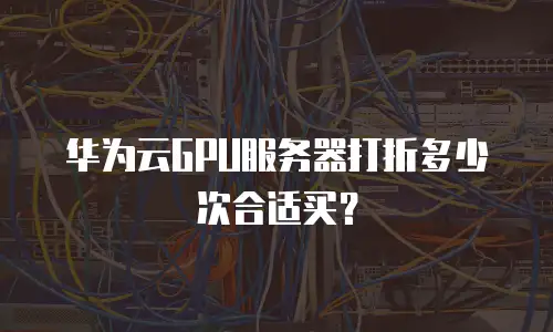 华为云GPU服务器打折多少次合适买？