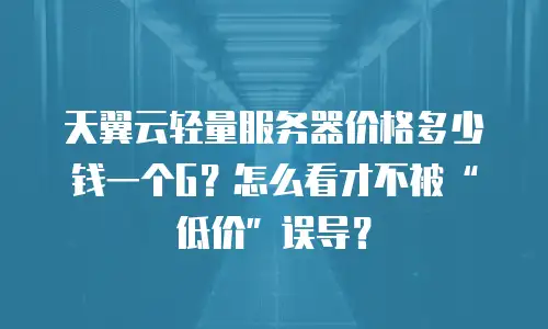 天翼云轻量服务器价格多少钱一个G？怎么看才不被&ldquo;低价&rdquo;误导？