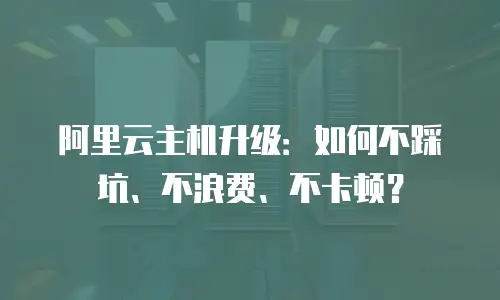 阿里云主机升级：如何不踩坑、不浪费、不卡顿？