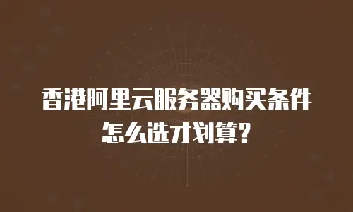 香港阿里云服务器购买条件怎么选才划算？