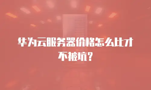 华为云服务器价格怎么比才不被坑？