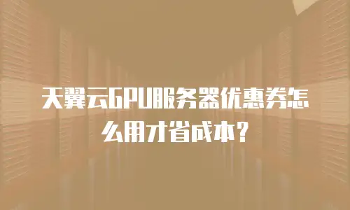 天翼云GPU服务器优惠券怎么用才省成本？