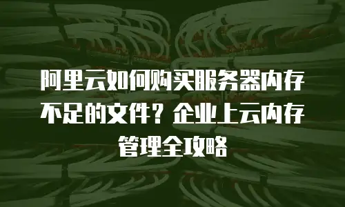 阿里云如何购买服务器内存不足的文件？企业上云内存管理全攻略