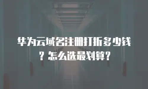华为云域名注册打折多少钱？怎么选最划算？