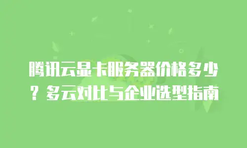 腾讯云显卡服务器价格多少？多云对比与企业选型指南