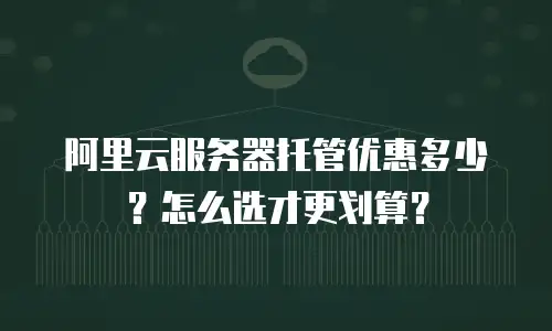 阿里云服务器托管优惠多少？怎么选才更划算？