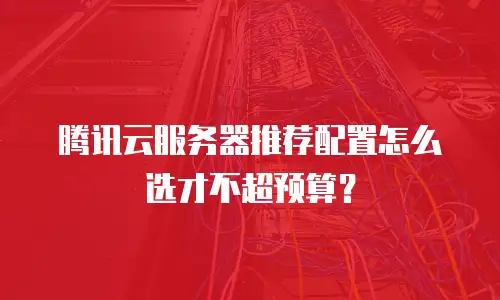 腾讯云服务器推荐配置怎么选才不超预算？