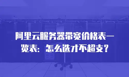阿里云服务器带宽价格表一览表：怎么选才不超支？