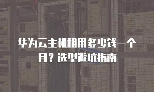 华为云主机租用多少钱一个月？选型避坑指南