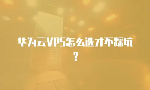 华为云VPS怎么选才不踩坑？