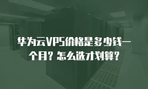 华为云VPS价格是多少钱一个月？怎么选才划算？