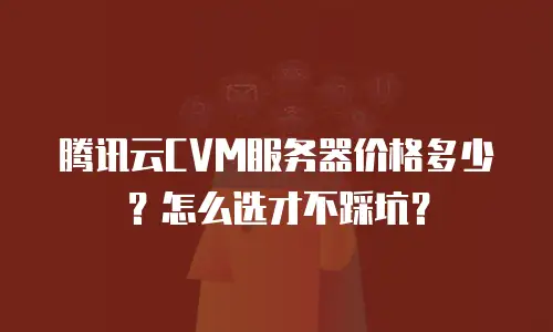 腾讯云CVM服务器价格多少？怎么选才不踩坑？