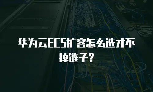 华为云ECS扩容怎么选才不掉链子？
