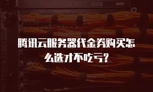 腾讯云服务器代金券购买怎么选才不吃亏？
