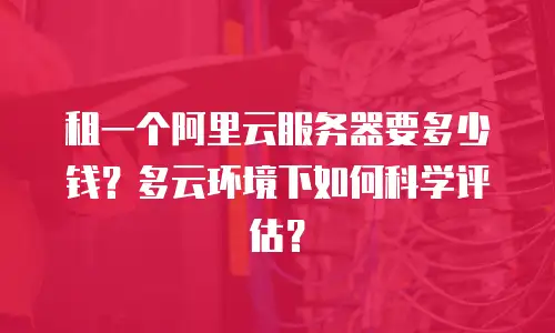 租一个阿里云服务器要多少钱？多云环境下如何科学评估？
