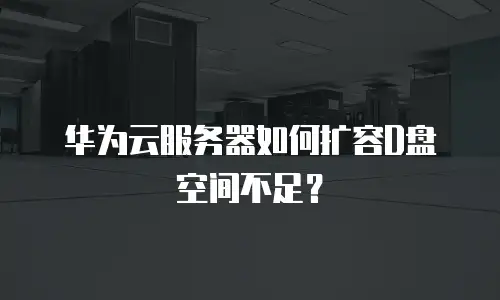 华为云服务器如何扩容D盘空间不足？