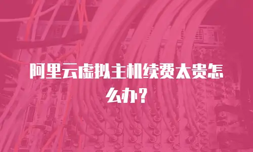 阿里云虚拟主机续费太贵怎么办？