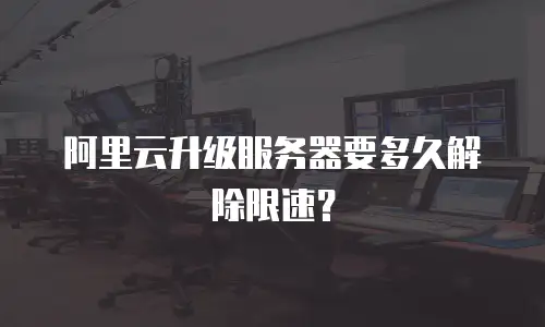 阿里云升级服务器要多久解除限速？