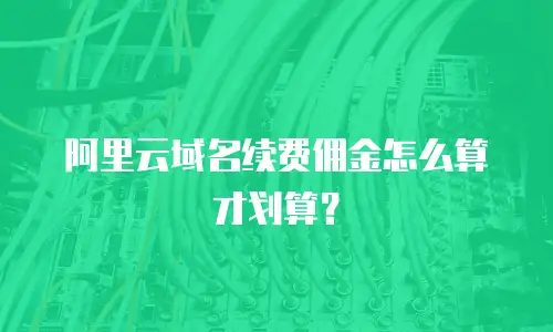 阿里云域名续费佣金怎么算才划算？